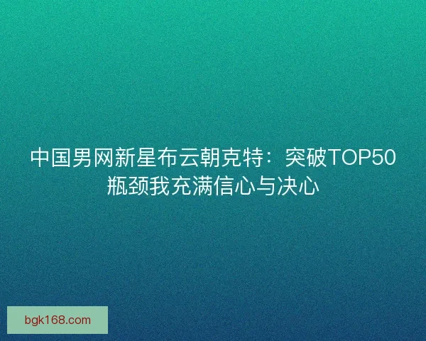 中国男网新星布云朝克特：突破TOP50瓶颈我充满信心与决心