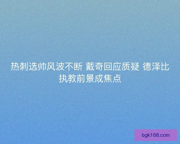 热刺选帅风波不断 戴奇回应质疑 德泽比执教前景成焦点
