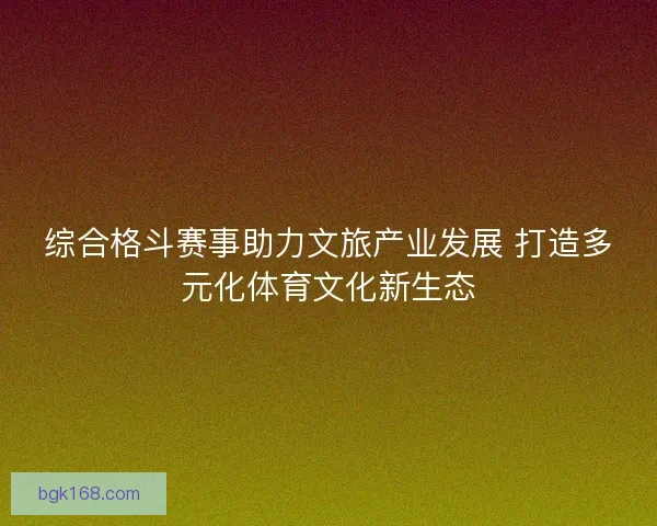 综合格斗赛事助力文旅产业发展 打造多元化体育文化新生态
