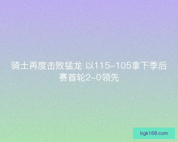 骑士再度击败猛龙 以115-105拿下季后赛首轮2-0领先