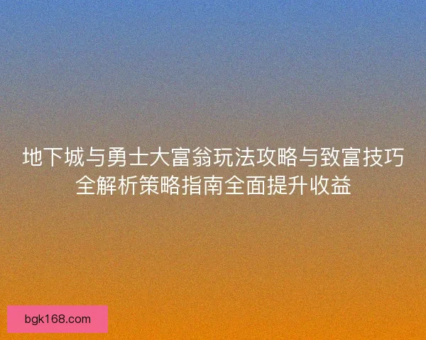 地下城与勇士大富翁玩法攻略与致富技巧全解析策略指南全面提升收益