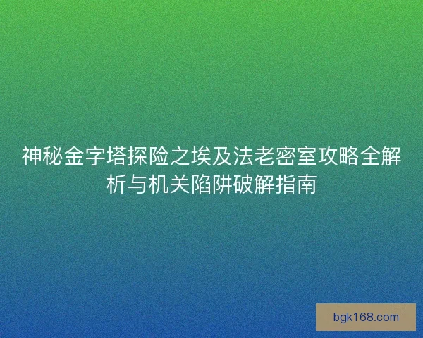 神秘金字塔探险之埃及法老密室攻略全解析与机关陷阱破解指南