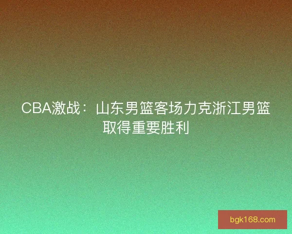 CBA激战：山东男篮客场力克浙江男篮取得重要胜利