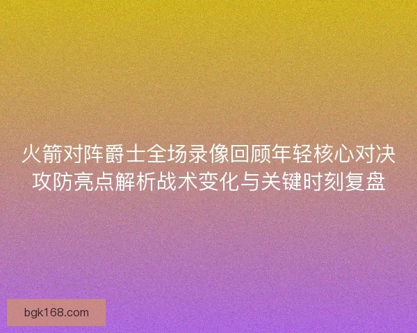 火箭对阵爵士全场录像回顾年轻核心对决攻防亮点解析战术变化与关键时刻复盘